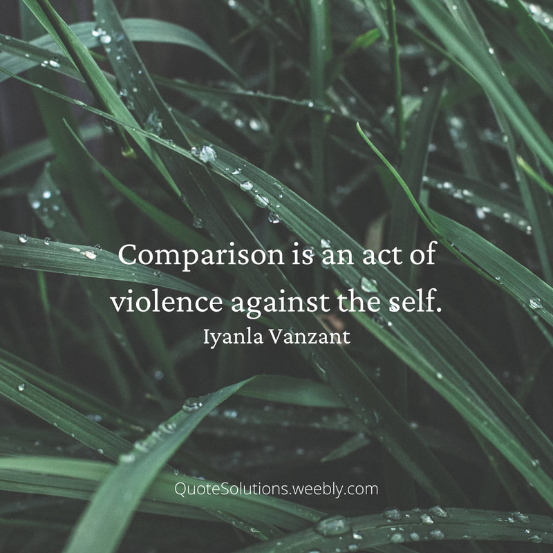 Comparison is an act of violence against the self. --Iyanla Vanzant